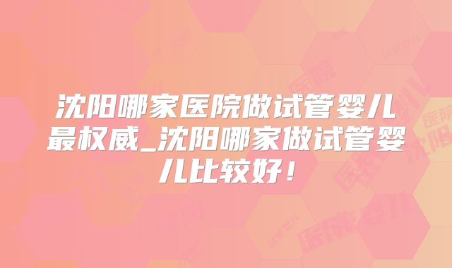 沈阳哪家医院做试管婴儿最权威_沈阳哪家做试管婴儿比较好!