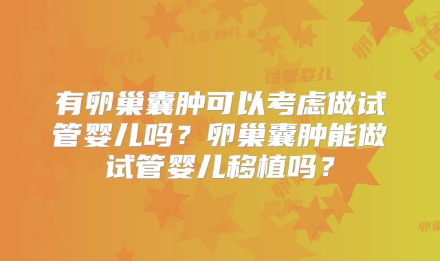 有卵巢囊肿可以考虑做试管婴儿吗？卵巢囊肿能做试管婴儿移植吗？