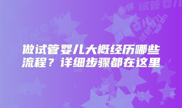 做试管婴儿大概经历哪些流程?详细步骤都在这里