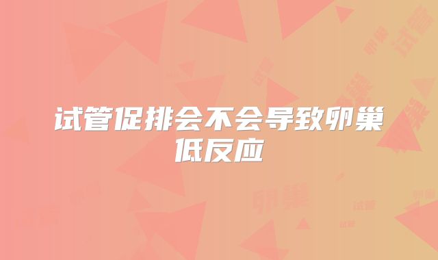 试管促排会不会导致卵巢低反应
