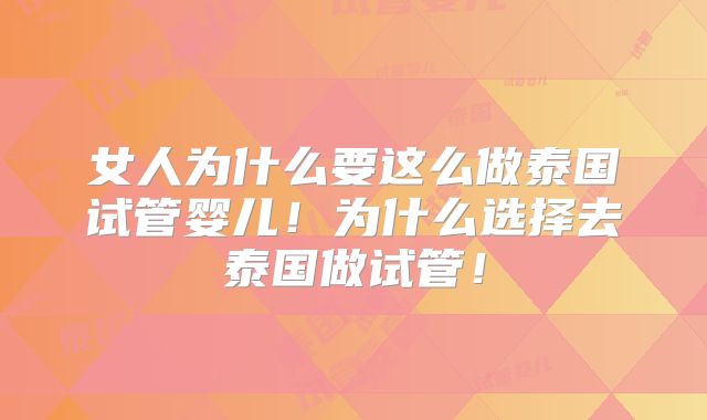 女人为什么要这么做泰国试管婴儿！为什么选择去泰国做试管！
