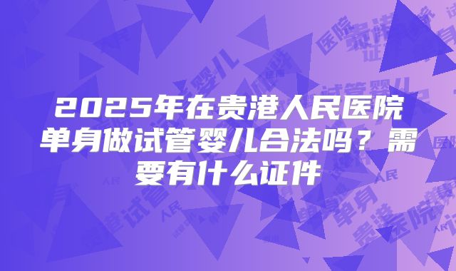 2025年在贵港人民医院单身做试管婴儿合法吗？需要有什么证件