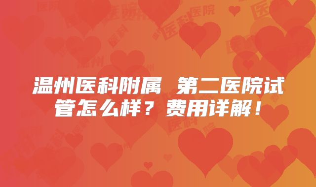 温州医科附属 第二医院试管怎么样?费用详解!