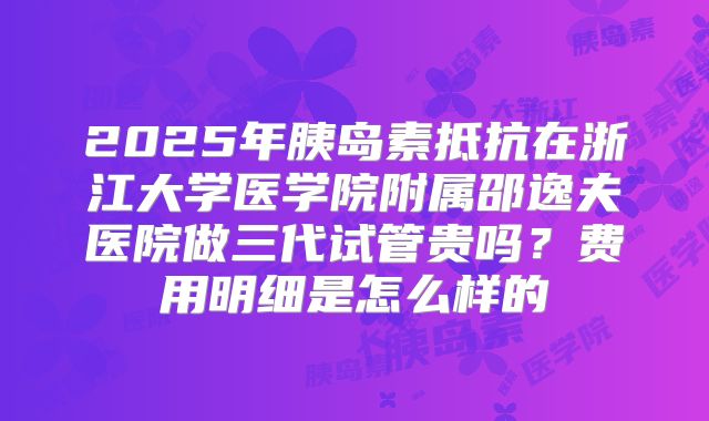 2025年胰岛素抵抗在浙江大学医学院附属邵逸夫医院做三代试管贵吗？费用明细是怎么样的