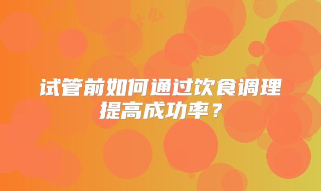 试管前如何通过饮食调理提高成功率？