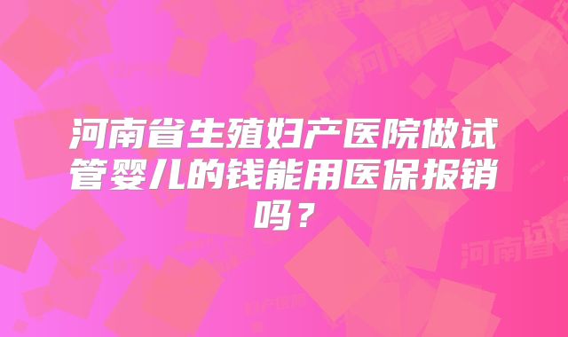 河南省生殖妇产医院做试管婴儿的钱能用医保报销吗?
