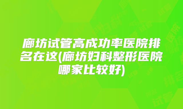 廊坊试管高成功率医院排名在这(廊坊妇科整形医院哪家比较好)