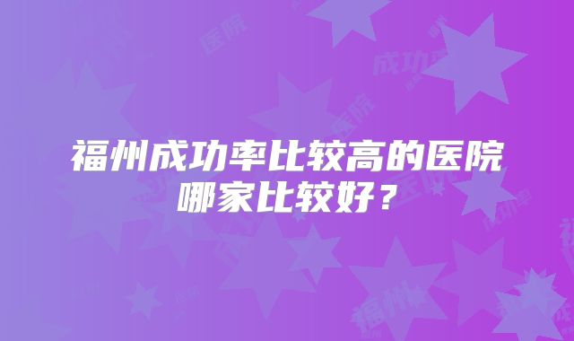 福州成功率比较高的医院哪家比较好？