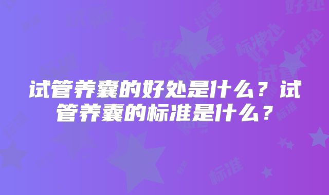 试管养囊的好处是什么?试管养囊的标准是什么?