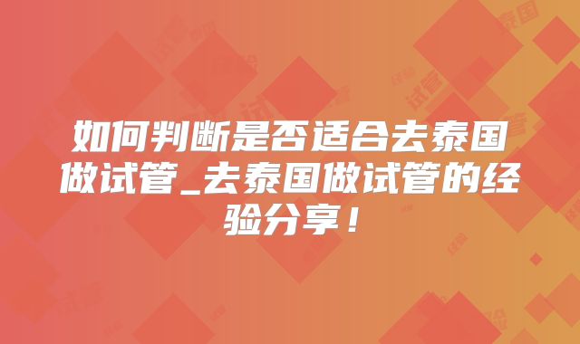 如何判断是否适合去泰国做试管_去泰国做试管的经验分享!