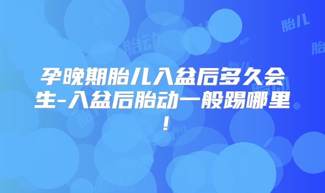 孕晚期胎儿入盆后多久会生-入盆后胎动一般踢哪里！