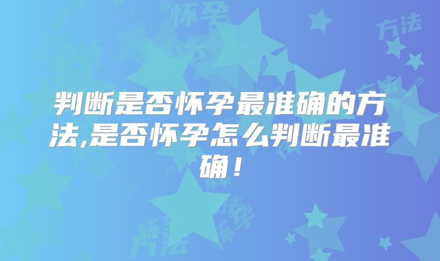 判断是否怀孕最准确的方法,是否怀孕怎么判断最准确!