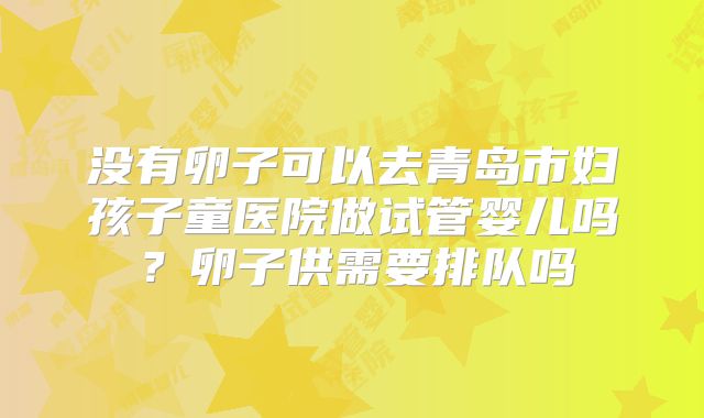 没有卵子可以去青岛市妇孩子童医院做试管婴儿吗?卵子供需要排队吗