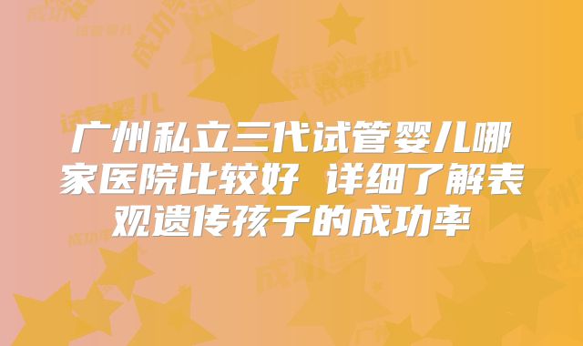 广州私立三代试管婴儿哪家医院比较好 详细了解表观遗传孩子的成功率