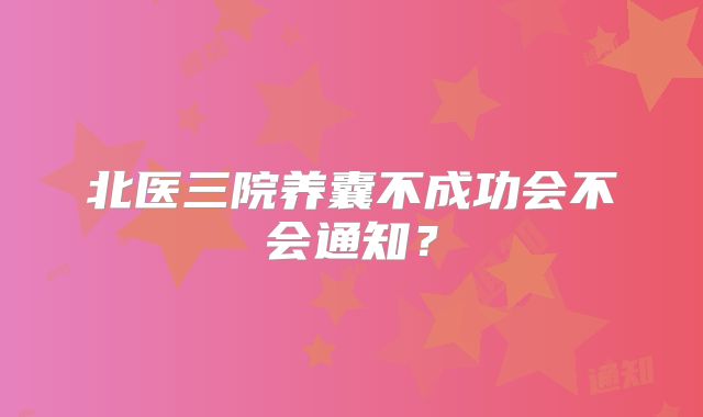 北医三院养囊不成功会不会通知?