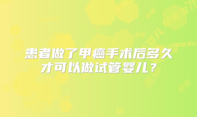 患者做了甲癌手术后多久才可以做试管婴儿?