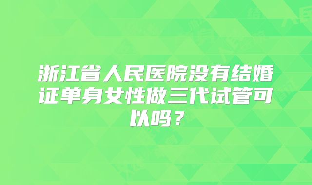浙江省人民医院没有结婚证单身女性做三代试管可以吗?
