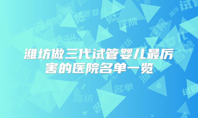 潍坊做三代试管婴儿最厉害的医院名单一览