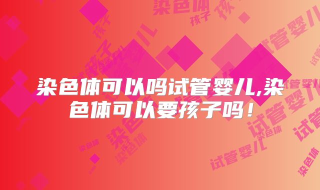 染色体可以吗试管婴儿,染色体可以要孩子吗!