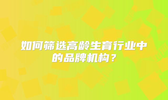 如何筛选高龄生育行业中的品牌机构?