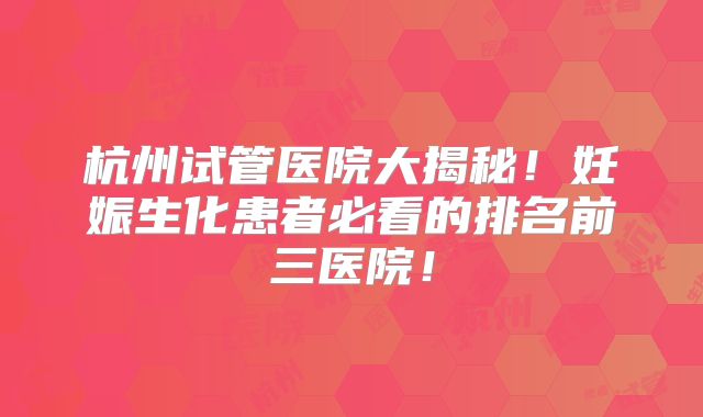 杭州试管医院大揭秘！妊娠生化患者必看的排名前三医院！