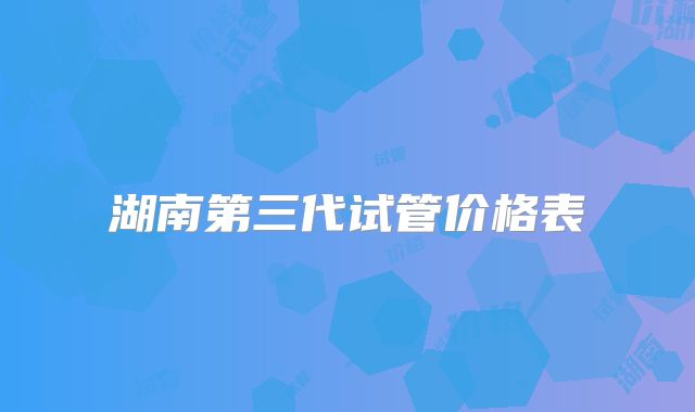 湖南第三代试管价格表