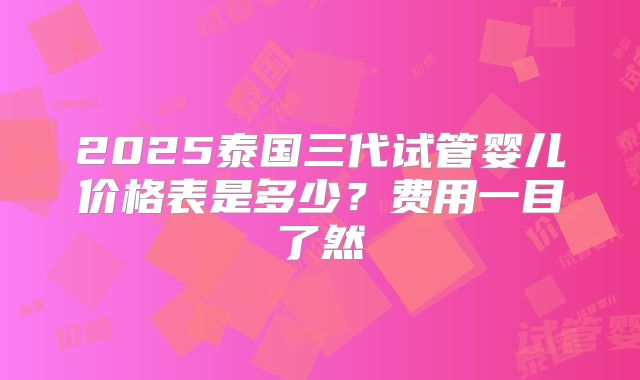 2025泰国三代试管婴儿价格表是多少？费用一目了然