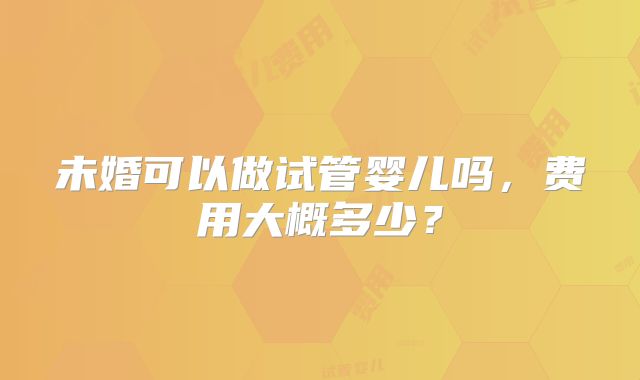 未婚可以做试管婴儿吗,费用大概多少?