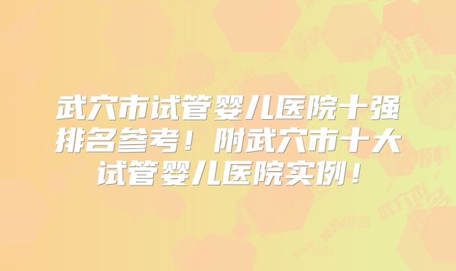 武穴市试管婴儿医院十强排名参考！附武穴市十大试管婴儿医院实例！