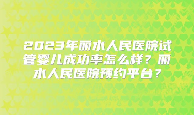 2023年丽水人民医院试管婴儿成功率怎么样?丽水人民医院预约平台?