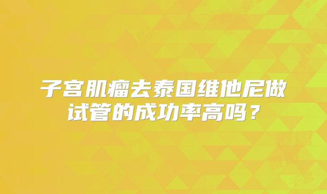 子宫肌瘤去泰国维他尼做试管的成功率高吗?