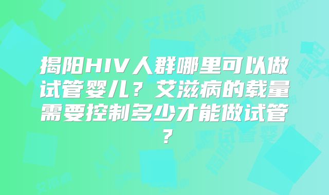揭阳HIV人群哪里可以做试管婴儿?艾滋病的载量需要控制多少才能做试管?