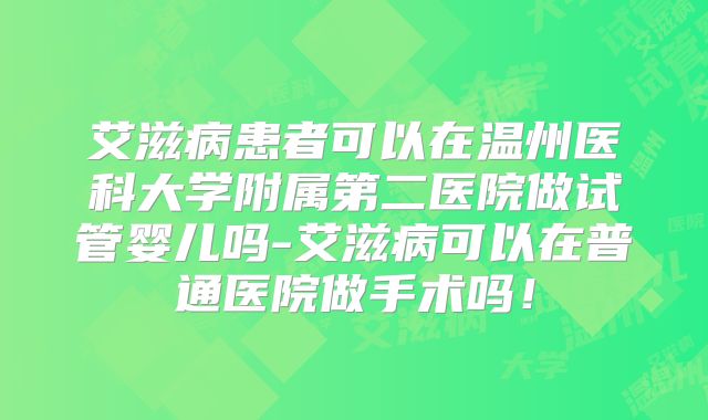 艾滋病患者可以在温州医科大学附属第二医院做试管婴儿吗-艾滋病可以在普通医院做手术吗!