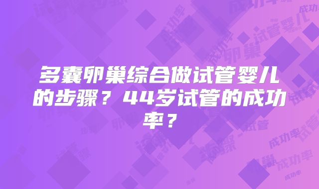 多囊卵巢综合做试管婴儿的步骤?44岁试管的成功率?