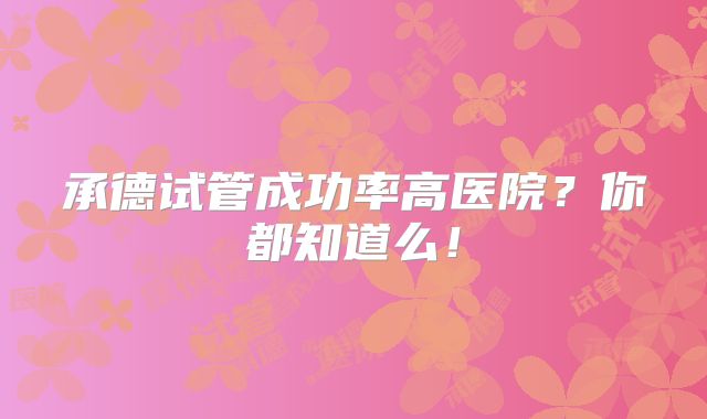 承德试管成功率高医院？你都知道么！