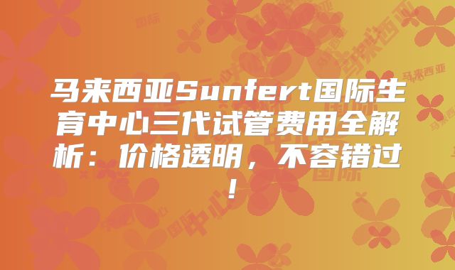 马来西亚Sunfert国际生育中心三代试管费用全解析：价格透明，不容错过！