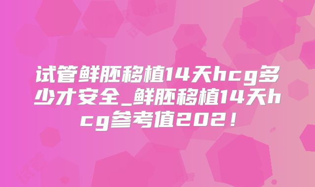 试管鲜胚移植14天hcg多少才安全_鲜胚移植14天hcg参考值202！