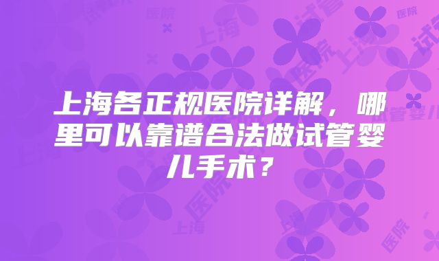 上海各正规医院详解,哪里可以靠谱合法做试管婴儿手术?