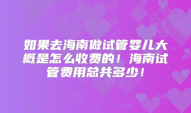 如果去海南做试管婴儿大概是怎么收费的!海南试管费用总共多少!