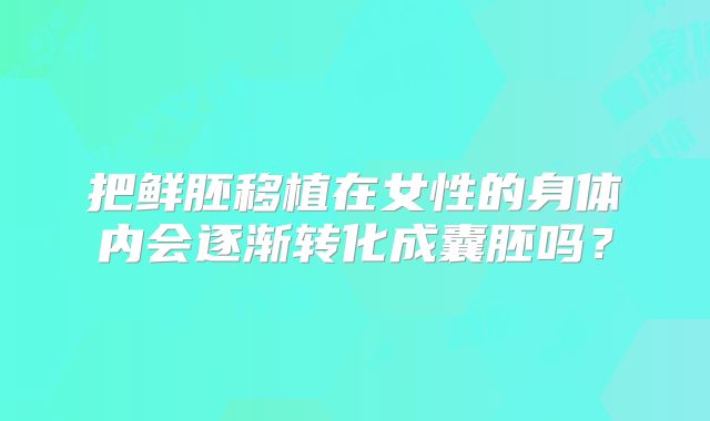 把鲜胚移植在女性的身体内会逐渐转化成囊胚吗?