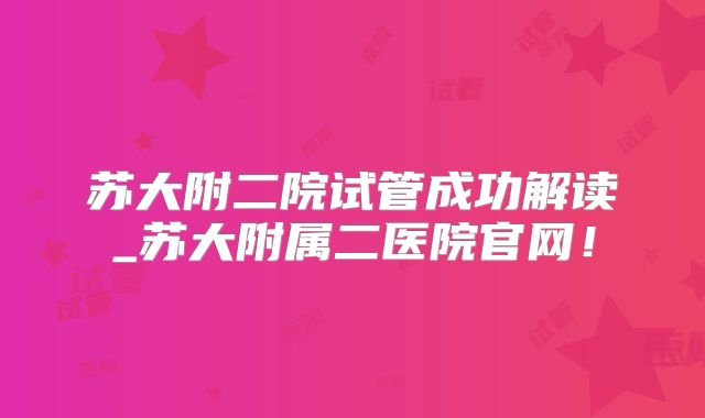 苏大附二院试管成功解读_苏大附属二医院官网！