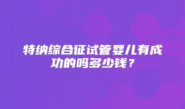 特纳综合征试管婴儿有成功的吗多少钱?