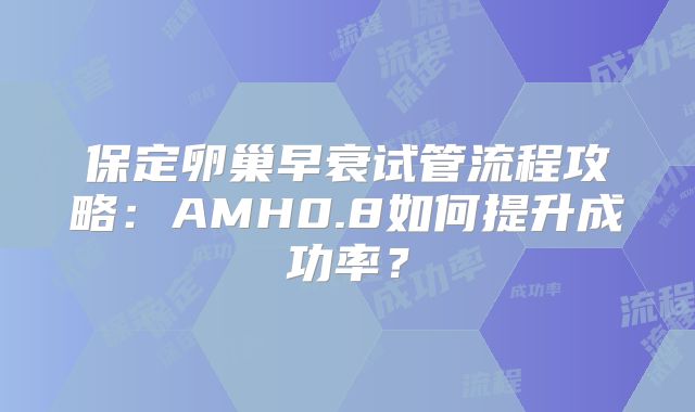 保定卵巢早衰试管流程攻略：AMH0.8如何提升成功率？