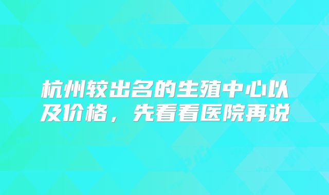 杭州较出名的生殖中心以及价格,先看看医院再说