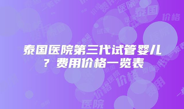 泰国医院第三代试管婴儿？费用价格一览表