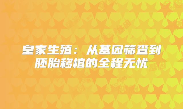 皇家生殖：从基因筛查到胚胎移植的全程无忧