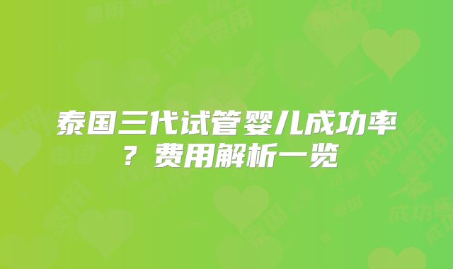 泰国三代试管婴儿成功率?费用解析一览