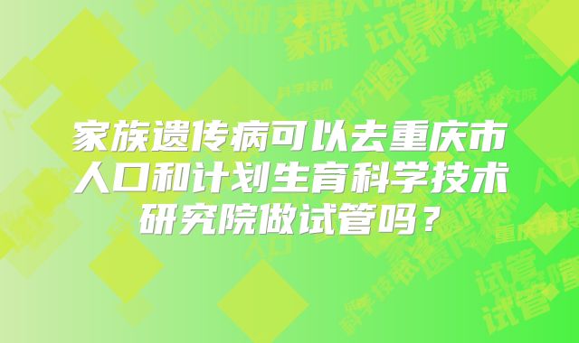 家族遗传病可以去重庆市人口和计划生育科学技术研究院做试管吗?
