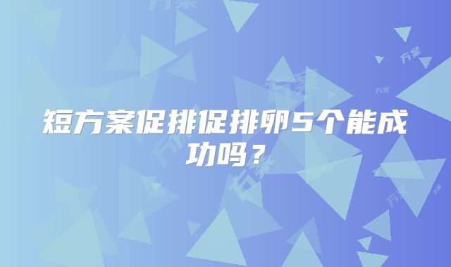 短方案促排促排卵5个能成功吗?