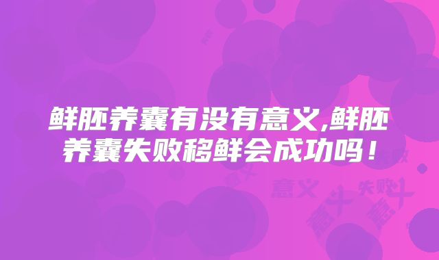 鲜胚养囊有没有意义,鲜胚养囊失败移鲜会成功吗!